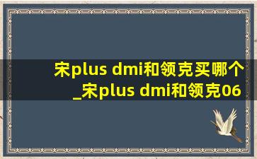 宋plus dmi和领克买哪个_宋plus dmi和领克06哪个好